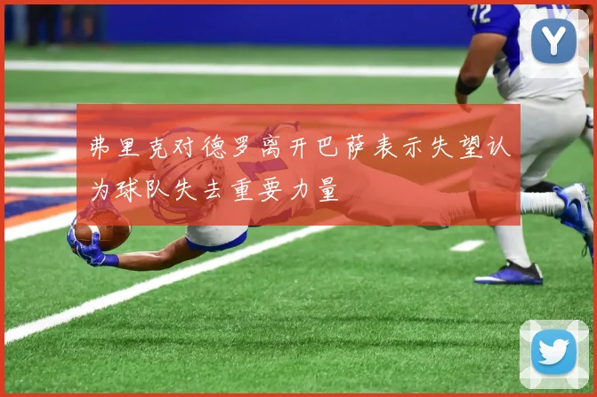弗里克对德罗离开巴萨表示失望认为球队失去重要力量