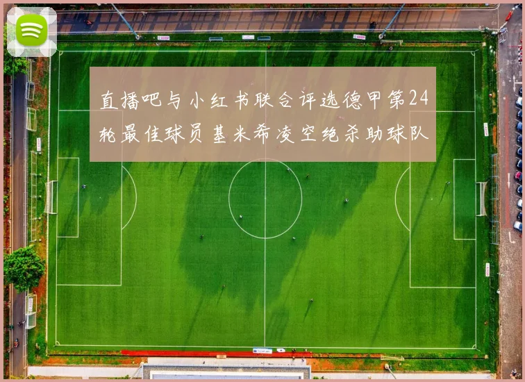 直播吧与小红书联合评选德甲第24轮最佳球员基米希凌空绝杀助球队赢得国家德比