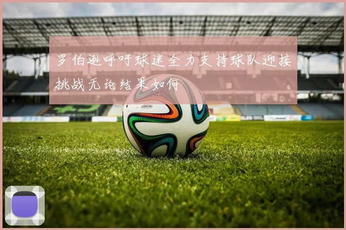罗伯逊呼吁球迷全力支持球队迎接挑战无论结果如何