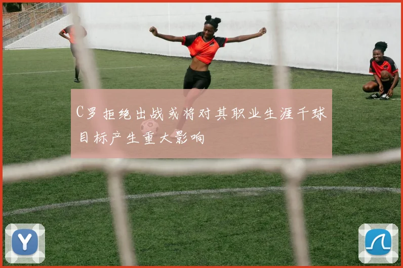 C罗拒绝出战或将对其职业生涯千球目标产生重大影响